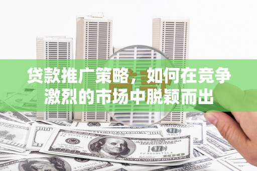 琉球贷款推广策略，如何在竞争激烈的市场中脱颖而出