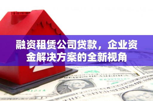 琉球融资租赁公司贷款，企业资金解决方案的全新视角