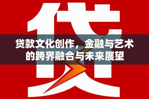 琉球贷款文化创作，金融与艺术的跨界融合与未来展望