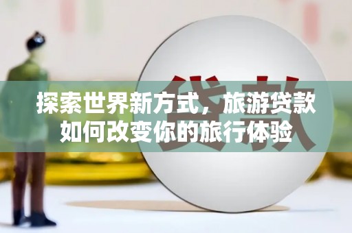 琉球探索世界新方式，旅游贷款如何改变你的旅行体验