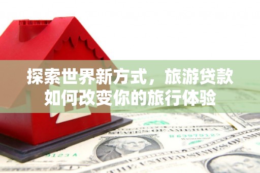琉球探索世界新方式，旅游贷款如何改变你的旅行体验