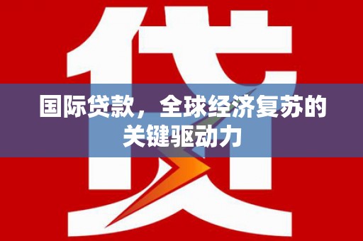 琉球国际贷款，全球经济复苏的关键驱动力