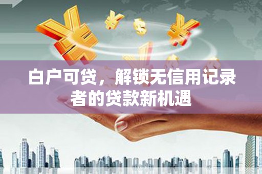 琉球白户可贷，解锁无信用记录者的贷款新机遇