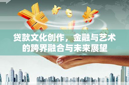 琉球贷款文化创作，金融与艺术的跨界融合与未来展望