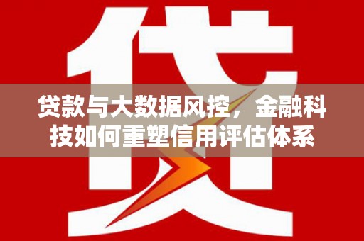 琉球贷款与大数据风控，金融科技如何重塑信用评估体系