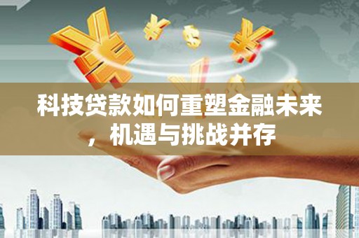 琉球科技贷款如何重塑金融未来，机遇与挑战并存