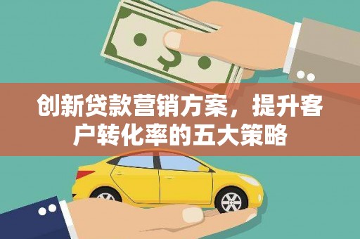 琉球创新贷款营销方案，提升客户转化率的五大策略