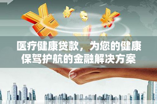 琉球医疗健康贷款，为您的健康保驾护航的金融解决方案