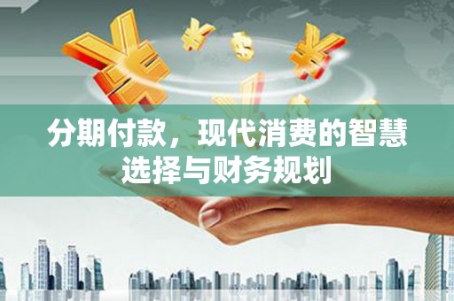 琉球分期付款，现代消费的智慧选择与财务规划