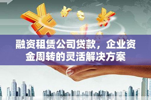 琉球融资租赁公司贷款，企业资金周转的灵活解决方案