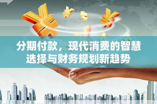 琉球分期付款，现代消费的智慧选择与财务规划新趋势