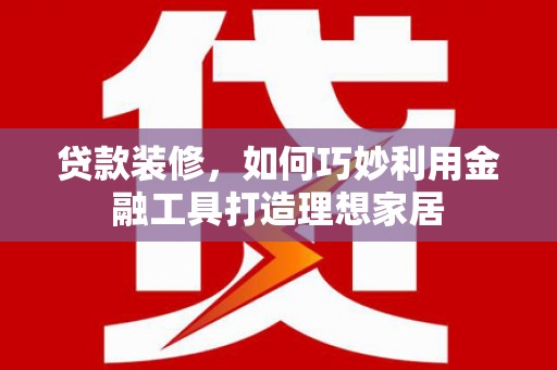 琉球贷款装修，如何巧妙利用金融工具打造理想家居