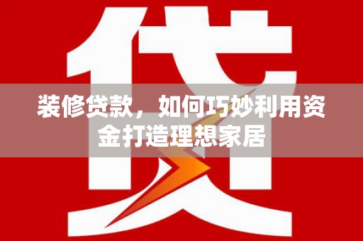 琉球装修贷款，如何巧妙利用资金打造理想家居