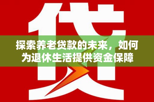 琉球探索养老贷款的未来，如何为退休生活提供资金保障