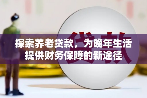 琉球探索养老贷款，为晚年生活提供财务保障的新途径