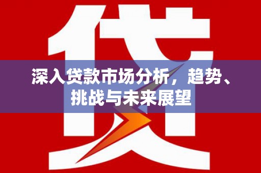 琉球深入贷款市场分析，趋势、挑战与未来展望