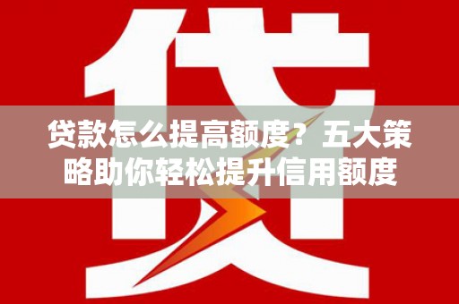 琉球贷款怎么提高额度？五大策略助你轻松提升信用额度