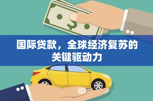 琉球国际贷款，全球经济复苏的关键驱动力