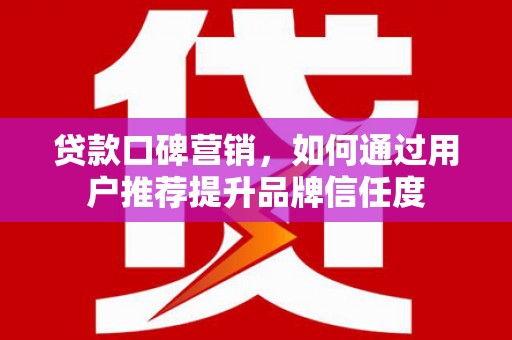 琉球贷款口碑营销，如何通过用户推荐提升品牌信任度
