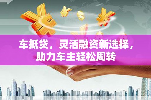 琉球车抵贷，灵活融资新选择，助力车主轻松周转