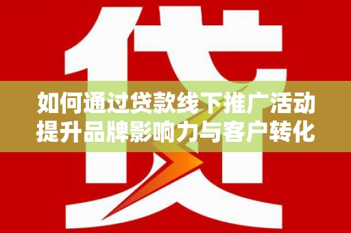 琉球如何通过贷款线下推广活动提升品牌影响力与客户转化率