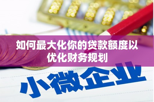 琉球如何最大化你的贷款额度以优化财务规划