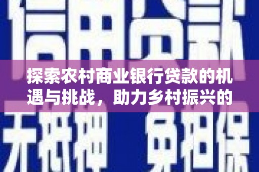 琉球探索农村商业银行贷款的机遇与挑战，助力乡村振兴的金融引擎