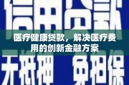 琉球医疗健康贷款，解决医疗费用的创新金融方案