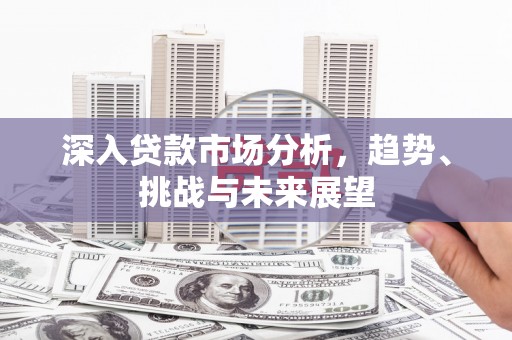 琉球深入贷款市场分析，趋势、挑战与未来展望