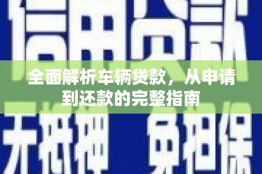 琉球全面解析车辆贷款，从申请到还款的完整指南