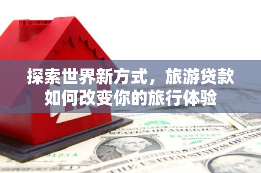 琉球探索世界新方式，旅游贷款如何改变你的旅行体验