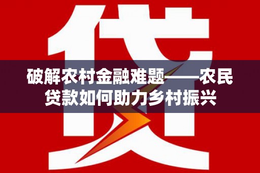 琉球破解农村金融难题——农民贷款如何助力乡村振兴